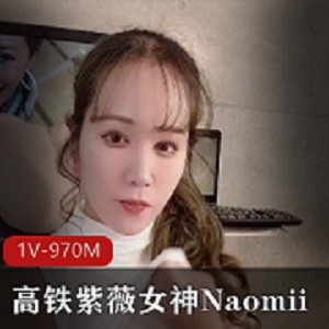 高铁女神Naomii自拍作品1V-970M时长22分，每日更新，观看不错过