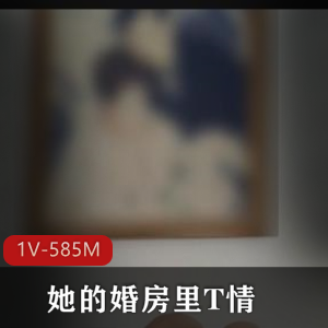 大神自拍-1V-585M-时长4分24秒-美女婚房T情-后推车对白-颜值不错