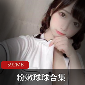 高颜值主播球球玉兔清纯粉嫩肌肤艺术片绝版资源592MB