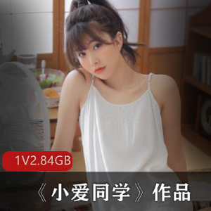 日系美女小爱同学自编自导自演剧情作品，2.84G视频大小，网红身材黄金比例大长腿人偶娃娃演绎功底