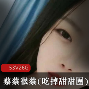 蔡蔡很蔡(吃掉甜甜圈)私人定制作品合集,火爆主播小妲己分享,53集26G资源丰富