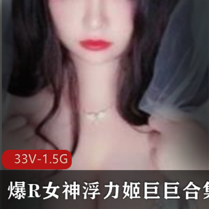 超人气美艳浮力姬巨巨作品33V-1.5G精选合集
