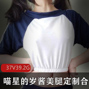 新晋美腿浮力姬喵星岁酱合集37V-39.2G，精选身材美足美腿控必看