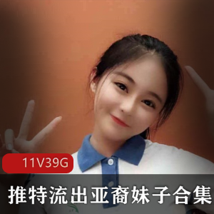 39G高级亚裔妹子私人定制合集，满足绅士胃口