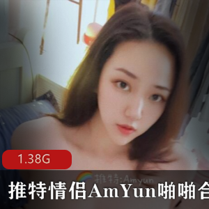 AmYun国人情侣高颜值稀缺资源，90后xing瘾噼里啪啦经验丰富深处视频合集