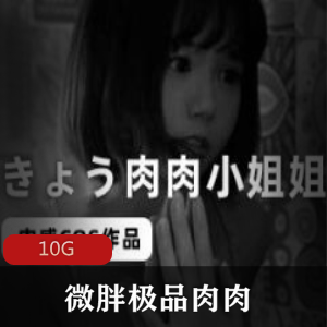 精选微胖妹子剧情篇合集，10G资源，清纯可爱颜值高