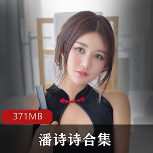 百万粉丝女神潘诗诗视频资源合集371MB，价格优惠，绅士们快来冲锋吧!
