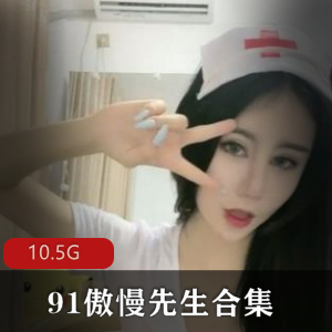 91傲慢先生资源合集：已婚少女韵味丰满，技术花哨口艺惊艳！10.5G视频尽在其中！