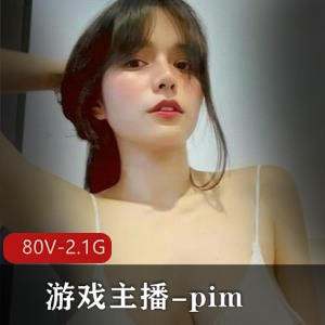 独家福利Onlyfans游戏主播-pim作品集，80个视频2.1G，身材惊艳，粉丝福利享不停！