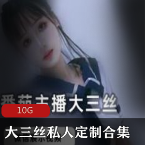 女神主播大三丝高端定制资源合集，10G视频大小，私人定制露脸颜值无敌