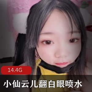 小仙云儿资源合集：妹子卡哇伊活捉一只云云翻白眼出水热舞14.4G