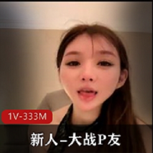 精选尤物网红1V-333M自拍视频，大战P友新人小S货，瘦脸用嘴男主大长腿