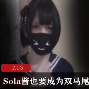 Sola酱双马尾妹子ts路线蚌壳FL姬精品视频2.1G绅士必看
