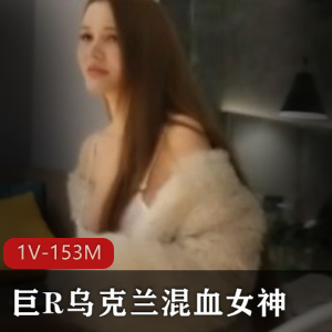 乌克兰混血女神巨R身材超棒，评论区炸裂，1V153M视频资源