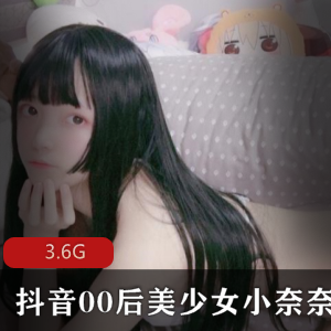 00后美少女小奈奈抖音绝版资源合集，3.6G福利视频速度抢先！