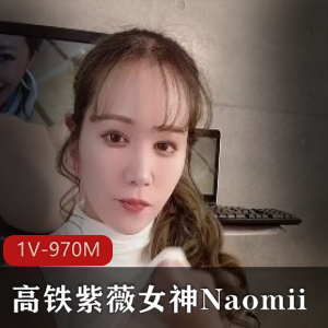 高铁女神Naomii最新自拍视频解锁，时长22分钟，1V-970M，持续更新，快来观看！