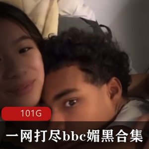 101G某处C媚黑合集资源下载，妹子身材颜值超级！