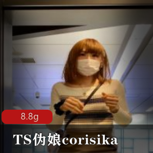高颜值TS伪娘corisika展示视频合集,8.8G多人游等你来看